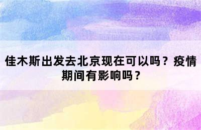佳木斯出发去北京现在可以吗？疫情期间有影响吗？