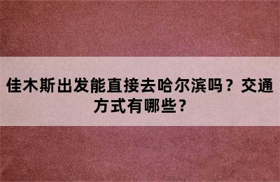 佳木斯出发能直接去哈尔滨吗？交通方式有哪些？