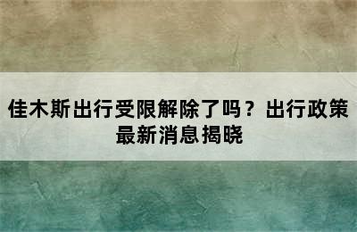 佳木斯出行受限解除了吗？出行政策最新消息揭晓