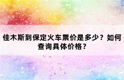 佳木斯到保定火车票价是多少？如何查询具体价格？