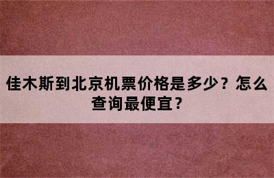 佳木斯到北京机票价格是多少？怎么查询最便宜？