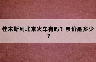 佳木斯到北京火车有吗？票价是多少？
