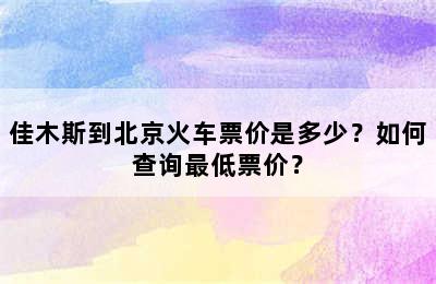 佳木斯到北京火车票价是多少？如何查询最低票价？