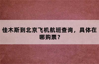 佳木斯到北京飞机航班查询，具体在哪购票？