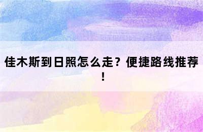 佳木斯到日照怎么走？便捷路线推荐！