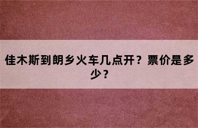 佳木斯到朗乡火车几点开？票价是多少？