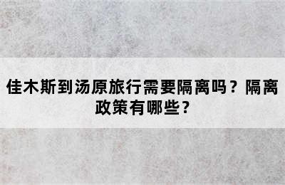 佳木斯到汤原旅行需要隔离吗？隔离政策有哪些？