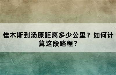 佳木斯到汤原距离多少公里？如何计算这段路程？