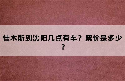 佳木斯到沈阳几点有车？票价是多少？