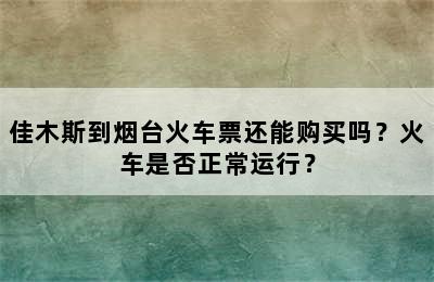 佳木斯到烟台火车票还能购买吗？火车是否正常运行？