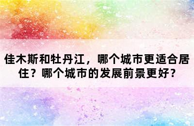 佳木斯和牡丹江，哪个城市更适合居住？哪个城市的发展前景更好？