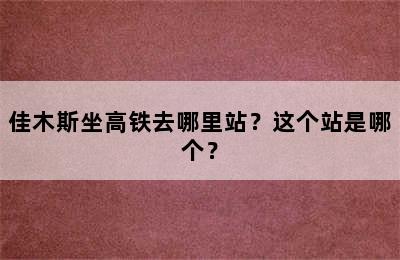 佳木斯坐高铁去哪里站？这个站是哪个？