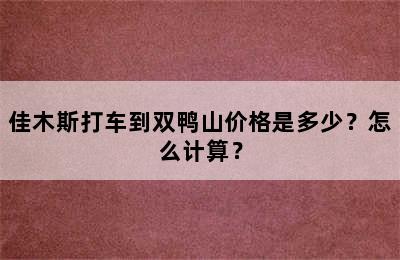 佳木斯打车到双鸭山价格是多少？怎么计算？