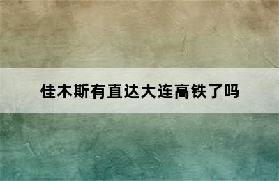 佳木斯有直达大连高铁了吗