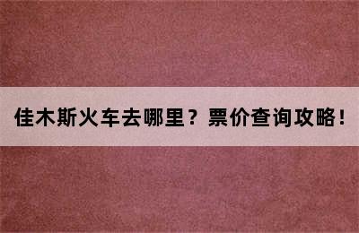 佳木斯火车去哪里？票价查询攻略！