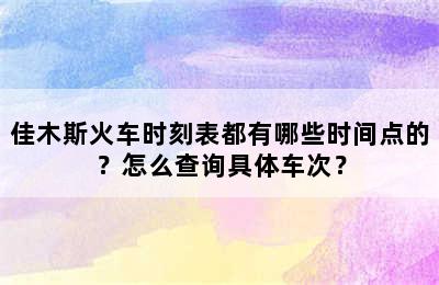 佳木斯火车时刻表都有哪些时间点的？怎么查询具体车次？