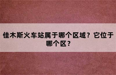 佳木斯火车站属于哪个区域？它位于哪个区？