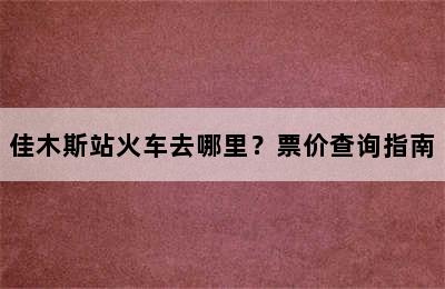 佳木斯站火车去哪里？票价查询指南