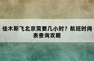 佳木斯飞北京需要几小时？航班时间表查询攻略