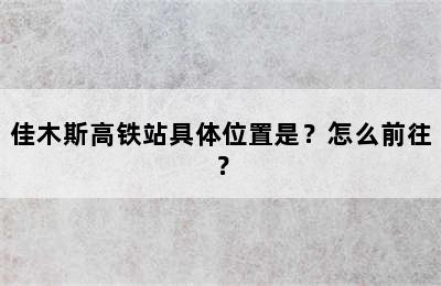 佳木斯高铁站具体位置是？怎么前往？