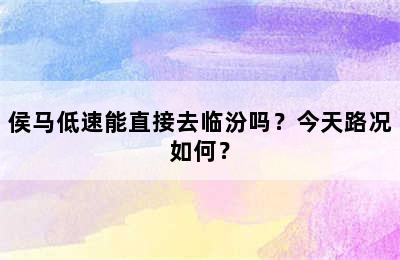 侯马低速能直接去临汾吗？今天路况如何？