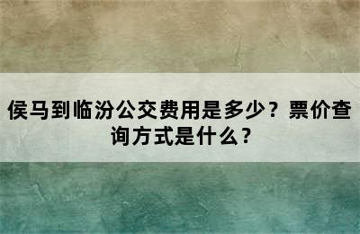 侯马到临汾公交费用是多少？票价查询方式是什么？