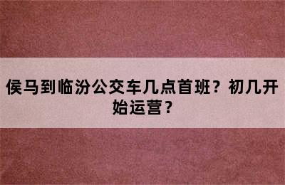 侯马到临汾公交车几点首班？初几开始运营？