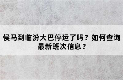 侯马到临汾大巴停运了吗？如何查询最新班次信息？