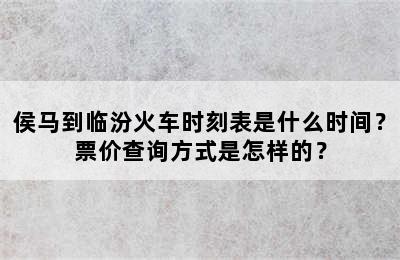 侯马到临汾火车时刻表是什么时间？票价查询方式是怎样的？