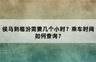 侯马到临汾需要几个小时？乘车时间如何查询？