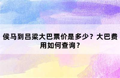 侯马到吕梁大巴票价是多少？大巴费用如何查询？