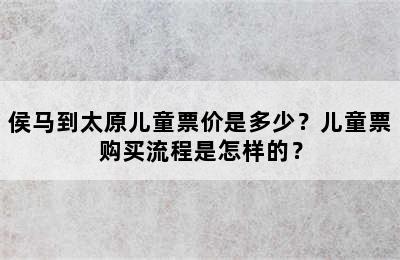 侯马到太原儿童票价是多少？儿童票购买流程是怎样的？