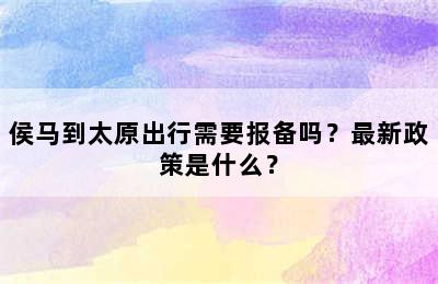 侯马到太原出行需要报备吗？最新政策是什么？