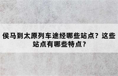 侯马到太原列车途经哪些站点？这些站点有哪些特点？