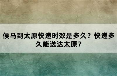 侯马到太原快递时效是多久？快递多久能送达太原？