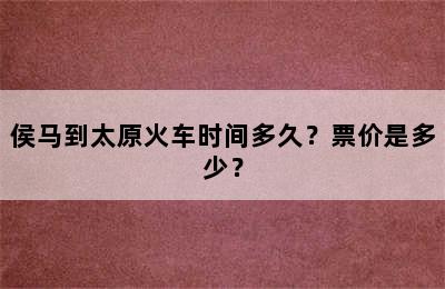 侯马到太原火车时间多久？票价是多少？