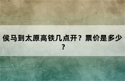侯马到太原高铁几点开？票价是多少？