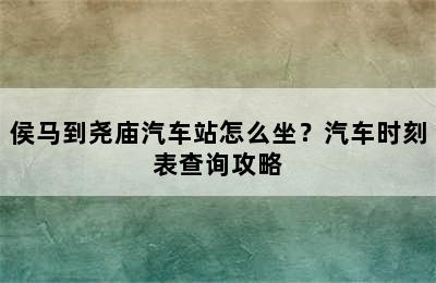 侯马到尧庙汽车站怎么坐？汽车时刻表查询攻略