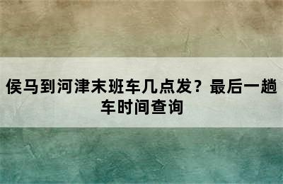 侯马到河津末班车几点发？最后一趟车时间查询