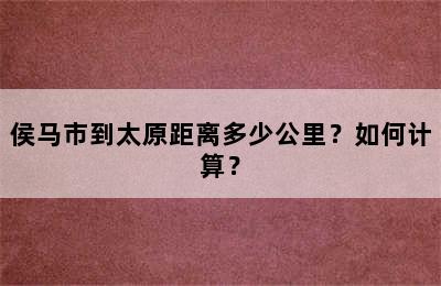 侯马市到太原距离多少公里？如何计算？