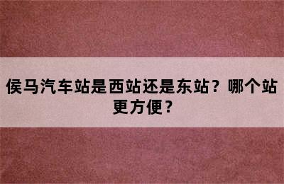 侯马汽车站是西站还是东站？哪个站更方便？