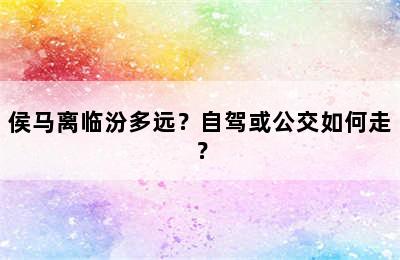 侯马离临汾多远？自驾或公交如何走？