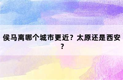 侯马离哪个城市更近？太原还是西安？
