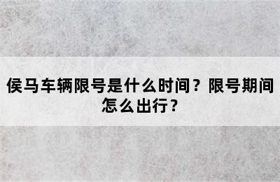 侯马车辆限号是什么时间？限号期间怎么出行？