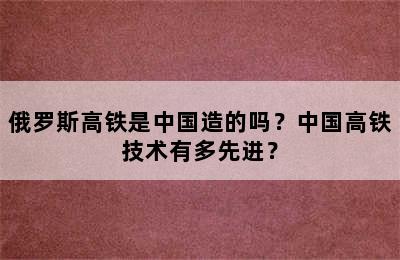 俄罗斯高铁是中国造的吗？中国高铁技术有多先进？
