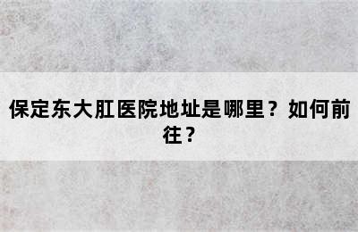 保定东大肛医院地址是哪里？如何前往？