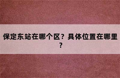 保定东站在哪个区？具体位置在哪里？