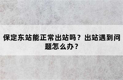 保定东站能正常出站吗？出站遇到问题怎么办？