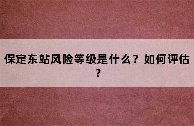 保定东站风险等级是什么？如何评估？