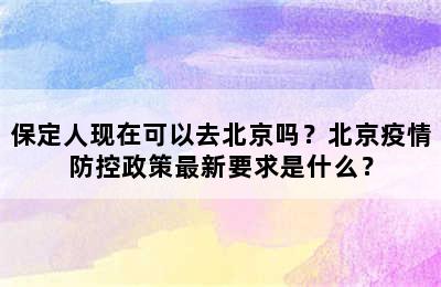 保定人现在可以去北京吗？北京疫情防控政策最新要求是什么？
